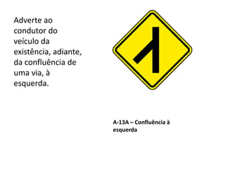 A-13A – Confluência à
esquerda
Adverte ao
condutor do
veículo da
existência, adiante,
da confluência de
uma via, à
esquerda.
 