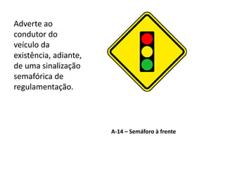 A-14 – Semáforo à frente
Adverte ao
condutor do
veículo da
existência, adiante,
de uma sinalização
semafórica de
regulamentação.
 