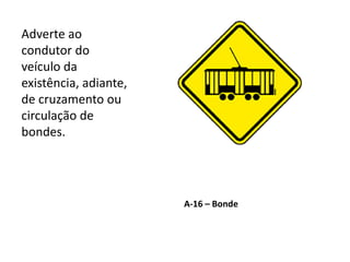 A-16 – Bonde
Adverte ao
condutor do
veículo da
existência, adiante,
de cruzamento ou
circulação de
bondes.
 