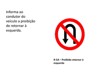 R-5A – Proibido retornar à
esquerda
Informa ao
condutor do
veículo a proibição
de retornar à
esquerda.
 