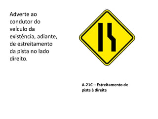 A-21C – Estreitamento de
pista à direita
Adverte ao
condutor do
veículo da
existência, adiante,
de estreitamento
da pista no lado
direito.
 