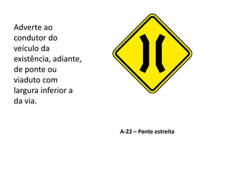 A-22 – Ponte estreita
Adverte ao
condutor do
veículo da
existência, adiante,
de ponte ou
viaduto com
largura inferior a
da via.
 