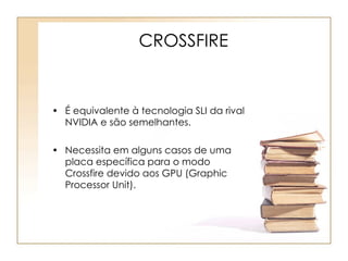 CROSSFIRE É equivalente à tecnologia SLI da rival NVIDIA e são semelhantes. Necessita em alguns casos de uma placa específica para o modo Crossfire devido aos GPU (Graphic Processor Unit). 