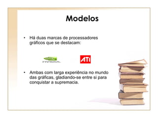 Modelos  Há duas marcas de processadores gráficos que se destacam: Ambas com larga experiência no mundo das gráficas, gladiando-se entre si para conquistar a supremacia. 