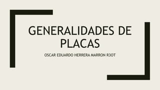 GENERALIDADES DE
PLACAS
OSCAR EDUARDO HERRERA MARRON R3OT
 