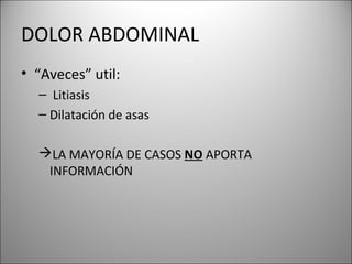 DOLOR ABDOMINAL
• “Aveces” util:
– Litiasis
– Dilatación de asas
LA MAYORÍA DE CASOS NO APORTA
INFORMACIÓN
 