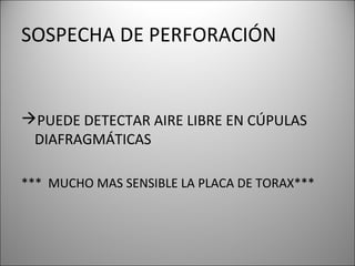 SOSPECHA DE PERFORACIÓN
PUEDE DETECTAR AIRE LIBRE EN CÚPULAS
DIAFRAGMÁTICAS
*** MUCHO MAS SENSIBLE LA PLACA DE TORAX***
 