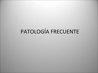 PATOLOGÍA FRECUENTE
 