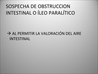 SOSPECHA DE OBSTRUCCION
INTESTINAL O ÍLEO PARALÍTICO
 AL PERMITIR LA VALORACIÓN DEL AIRE
INTESTINAL
 
