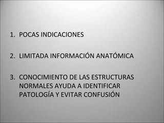 1. POCAS INDICACIONES
2. LIMITADA INFORMACIÓN ANATÓMICA
3. CONOCIMIENTO DE LAS ESTRUCTURAS
NORMALES AYUDA A IDENTIFICAR
PATOLOGÍA Y EVITAR CONFUSIÓN
 