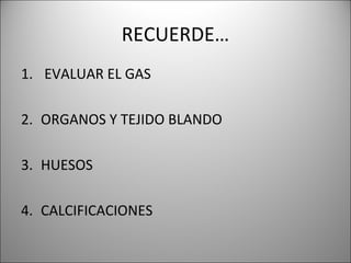 RECUERDE…
1. EVALUAR EL GAS
2. ORGANOS Y TEJIDO BLANDO
3. HUESOS
4. CALCIFICACIONES
 