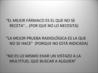 “EL MEJOR FÁRMACO ES EL QUE NO SE
RECETA”… (POR QUE NO LO NECESITA)
“LA MEJOR PRUEBA RADIOLÓGICA ES LA QUE
NO SE HACE” (PORQUE NO ESTÁ INDICADA)
“NO ES LO MISMO EHAR UN VISTAZO A LA
MULTITUD, QUE BUSCAR A ALGUIEN”
 