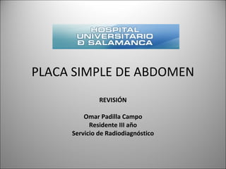 PLACA SIMPLE DE ABDOMEN
REVISIÓN
Omar Padilla Campo
Residente III año
Servicio de Radiodiagnóstico
 