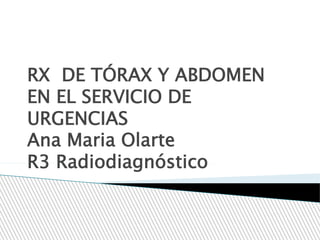 RX DE TÓRAX Y ABDOMEN
EN EL SERVICIO DE
URGENCIAS
Ana Maria Olarte
R3 Radiodiagnóstico
 