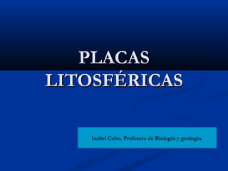 PLACASPLACAS
LITOSFÉRICASLITOSFÉRICAS
Isabel Cobo. Profesora de Biología y geología.
 