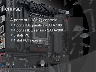 CHIPSET 
 A porte sul (ICH7) controla: 
1 porta IDE paralela – ATA 100 
4 portas IDE seriais - SATA-300 
3 slots PCI 
1 slot PCI express 
 