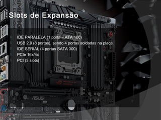 Slots de Expansão 
 IDE PARALELA (1 porta – ATA 100) 
 USB 2.0 (8 portas), sendo 4 portas soldadas na placa. 
 IDE SERIAL (4 portas SATA 300) 
 PCIe 16x/4x 
 PCI (3 slots) 
 