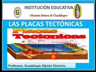 INSTITUCIÓN EDUCATIVA
“«Nuestra Señora de Guadalupe»
Profesora. Guadalupe Alpiste Dionicio.
LAS PLACAS TECTÓNICAS
 