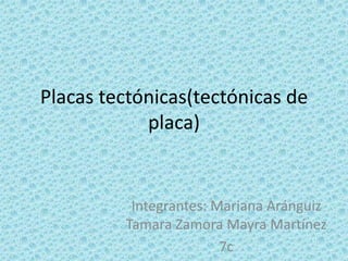 Placas tectónicas(tectónicas de
            placa)


          Integrantes: Mariana Aránguiz
         Tamara Zamora Mayra Martínez
                        7c
 