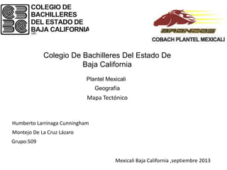 Colegio De Bachilleres Del Estado De
Baja California
Plantel Mexicali
Humberto Larrinaga Cunningham
Montejo De La Cruz Lázaro
Grupo:509
Mapa Tectónico
Geografía
Mexicali Baja California ,septiembre 2013
 