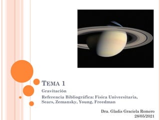 TEMA 1
Gravitación
Referencia Bibliográfica: Física Universitaria,
Sears, Zemansky, Young, Freedman
Dra. Gladis Graciela Romero
28/05/2021
 