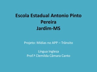 Escola Estadual Antonio Pinto
Pereira
Jardim-MS
Projeto: Mídias no APP – Trânsito
Língua Inglesa
Prof.ª Clemilda Câmara Canto
 