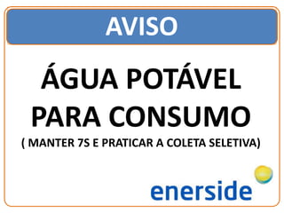 AVISO
ÁGUA POTÁVEL
PARA CONSUMO
( MANTER 7S E PRATICAR A COLETA SELETIVA)
 
