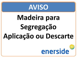 AVISO
Madeira para
Segregação
Aplicação ou Descarte
 