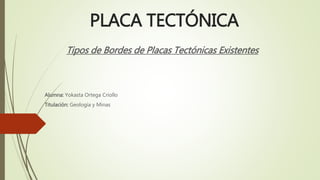 PLACA TECTÓNICA
Tipos de Bordes de Placas Tectónicas Existentes
Alumna: Yokasta Ortega Criollo
Titulación: Geología y Minas
 