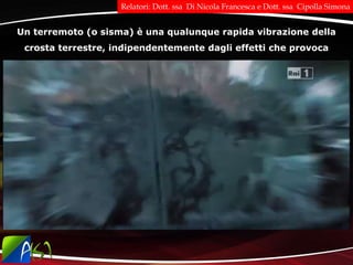 Un terremoto (o sisma) è una qualunque rapida vibrazione della
crosta terrestre, indipendentemente dagli effetti che provoca
Relatori: Dott. ssa Di Nicola Francesca e Dott. ssa Cipolla Simona
 