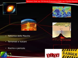 • Tettonica delle Placche
• Terremoti e Vulcani
• Rischio e pericolo
Relatori: Dott. ssa Di Nicola Francesca e Dott. ssa Cipolla Simona
 