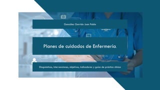 González Garrido Juan Pablo
Diagnósticos, intervenciones, objetivos, indicadores y guías de práctica clínica
Planes de cuidados de Enfermería.
 