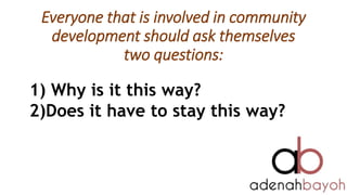 Everyone that is involved in community
development should ask themselves
two questions:
1) Why is it this way?
2)Does it h...