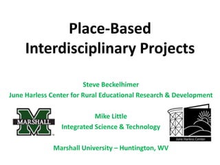 Place-Based Interdisciplinary Projects Steve Beckelhimer June Harless Center for Rural Educational Research & Development Mike Little Integrated Science & Technology Marshall University – Huntington, WV 