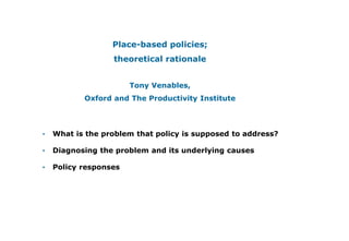 Place-based policies;
theoretical rationale
Tony Venables,
Oxford and The Productivity Institute
• What is the problem that policy is supposed to address?
• Diagnosing the problem and its underlying causes
• Policy responses
 