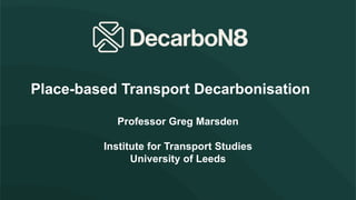 Professor Greg Marsden
Institute for Transport Studies
University of Leeds
Place-based Transport Decarbonisation
 
