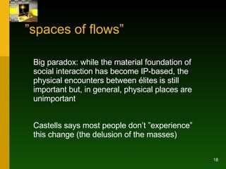 ” spaces of flows” <ul><li>Big paradox: while the material foundation of social interaction has become IP-based, the physi...