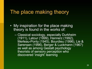 The place making theory <ul><li>My inspiration for the place making theory is found in the works of: </li></ul><ul><ul><li...