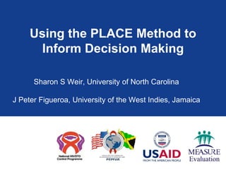 Using the PLACE Method to
      Inform Decision Making

      Sharon S Weir, University of North Carolina

J Peter Figueroa, University of the West Indies, Jamaica
 