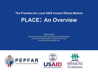 The Priorities for Local AIDS Control Efforts Method

    PLACE: An Overview

                             Sharon Weir
         Carolina Population Center & Department of Epidemiology
             University of North Carolina, Chapel Hill NC USA
                       Email: sharon weir @unc.edu
 