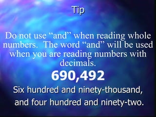 Tip 690,492 Do not use “and” when reading whole numbers.  The word “and” will be used when you are reading numbers with decimals. Six hundred and ninety-thousand, and four hundred and ninety-two. 