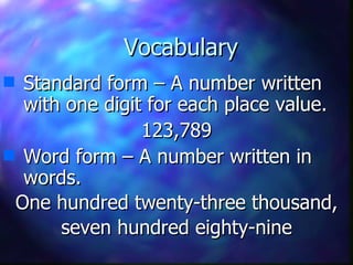 Vocabulary Standard form – A number written with one digit for each place value. 123,789 Word form – A number written in words. One hundred twenty-three thousand, seven hundred eighty-nine 
