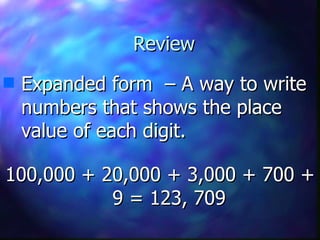 Review Expanded form  – A way to write numbers that shows the place value of each digit. 100,000 + 20,000 + 3,000 + 700 + 9 = 123, 709 