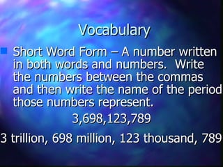 Vocabulary Short Word Form – A number written in both words and numbers.  Write the numbers between the commas and then write the name of the period those numbers represent. 3,698,123,789 3 trillion, 698 million, 123 thousand, 789 