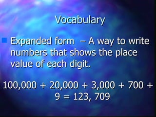 Vocabulary Expanded form  – A way to write numbers that shows the place value of each digit. 100,000 + 20,000 + 3,000 + 700 + 9 = 123, 709 