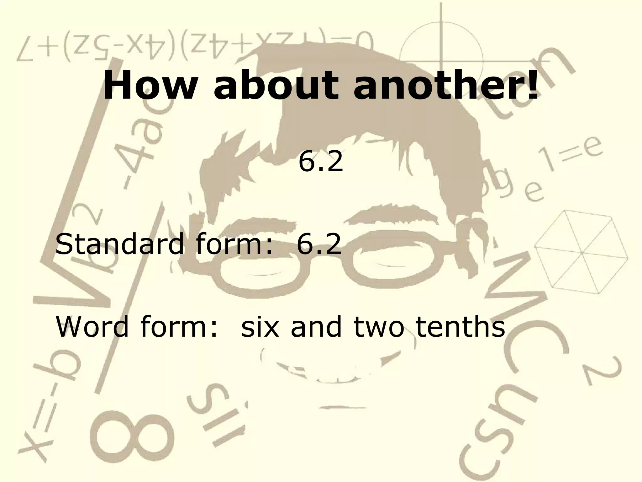 How about another! 6.2 Standard form: 6.2 Word form: six and two tenths