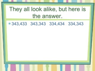 They all look alike, but here is the answer. 343,433  343,343  334,434  334,343 