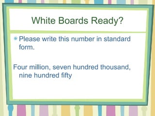 White Boards Ready? Please write this number in standard form.  Four million, seven hundred thousand, nine hundred fifty 