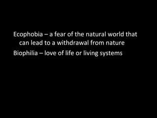 Ecophobia – a fear of the natural world that
can lead to a withdrawal from nature
Biophilia – love of life or living systems

 