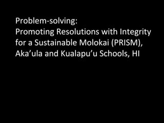Problem-solving:
Promoting Resolutions with Integrity
for a Sustainable Molokai (PRISM),
Aka’ula and Kualapu’u Schools, HI

 